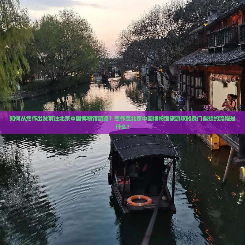如何从焦作出发前往北京中国博物馆游览？焦作至北京中国博物馆旅游攻略及门票预约流程是什么？