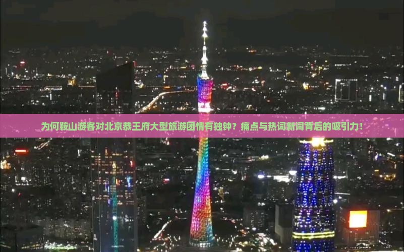 为何鞍山游客对北京恭王府大型旅游团情有独钟？痛点与热词新词背后的吸引力！