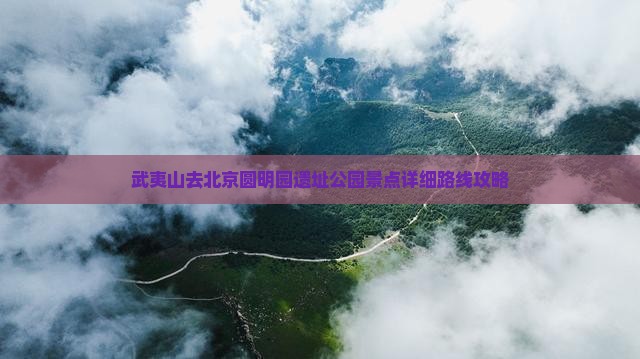 武夷山去北京圆明园遗址公园景点详细路线攻略