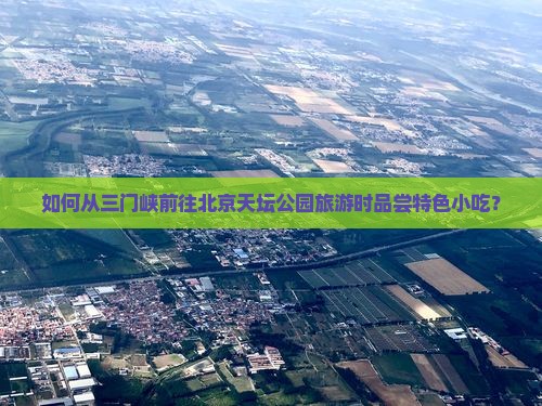 如何从三门峡前往北京天坛公园旅游时品尝特色小吃？