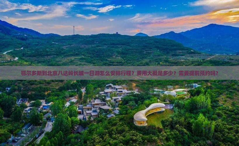 鄂尔多斯到北京八达岭长城一日游怎么安排行程？费用大概是多少？需要提前预约吗？