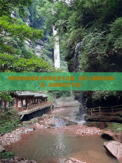 如何规划淮南至北京恭王府七日游，避开人潮拥挤的痛点，玩转网红打卡地？