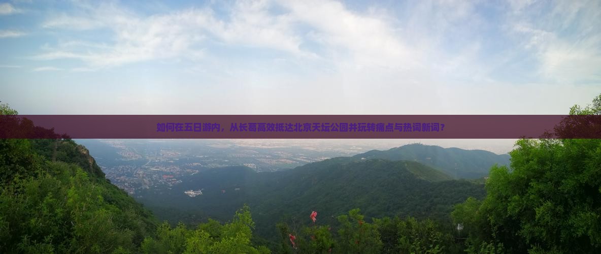 如何在五日游内，从长葛高效抵达北京天坛公园并玩转痛点与热词新词？