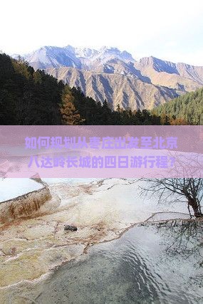 如何规划从枣庄出发至北京八达岭长城的四日游行程？