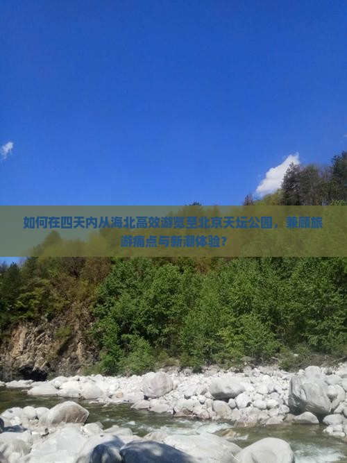 如何在四天内从海北高效游览至北京天坛公园，兼顾旅游痛点与新潮体验？