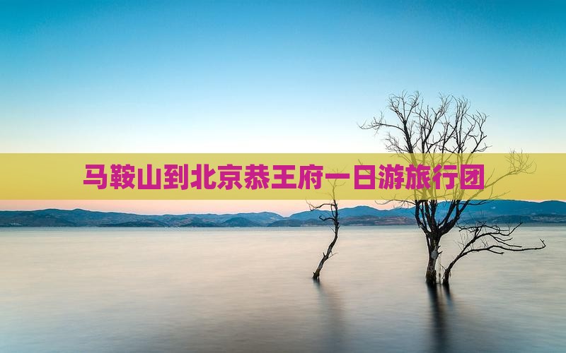 马鞍山到北京恭王府一日游旅行团