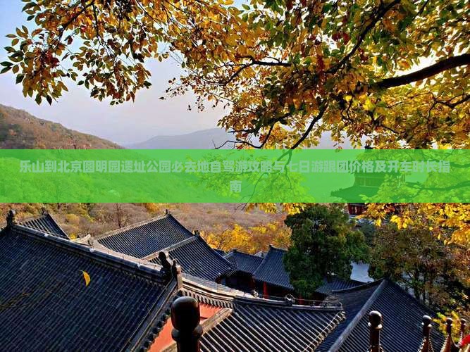 乐山到北京圆明园遗址公园必去地自驾游攻略与七日游跟团价格及开车时长指南