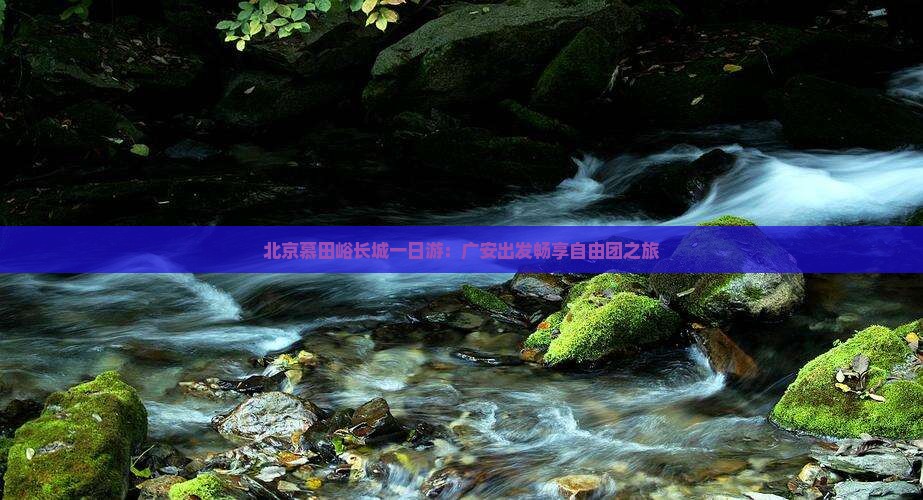 北京慕田峪长城一日游：广安出发畅享自由团之旅
