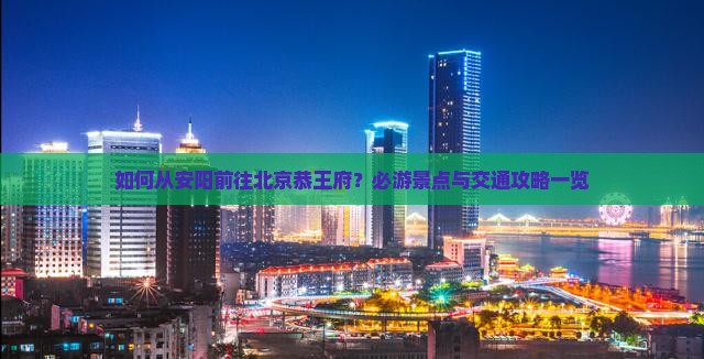 如何从安阳前往北京恭王府？必游景点与交通攻略一览