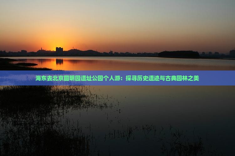 海东去北京圆明园遗址公园个人游：探寻历史遗迹与古典园林之美
