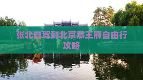 张北自驾到北京恭王府自由行攻略