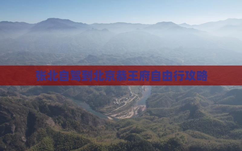 张北自驾到北京恭王府自由行攻略