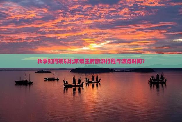 秋季如何规划北京恭王府旅游行程与游览时间？