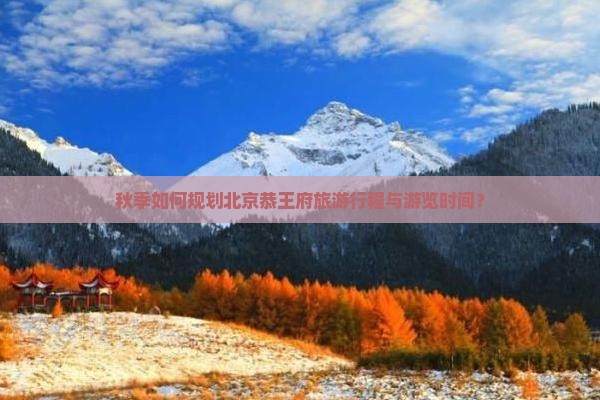 秋季如何规划北京恭王府旅游行程与游览时间？