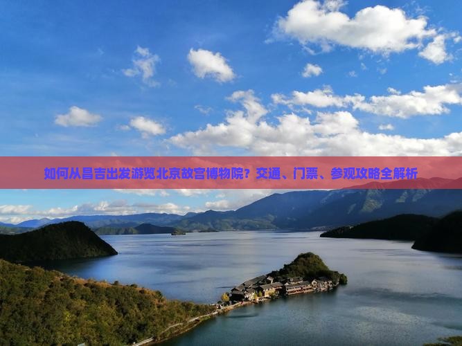 如何从昌吉出发游览北京故宫博物院？交通、门票、参观攻略全解析