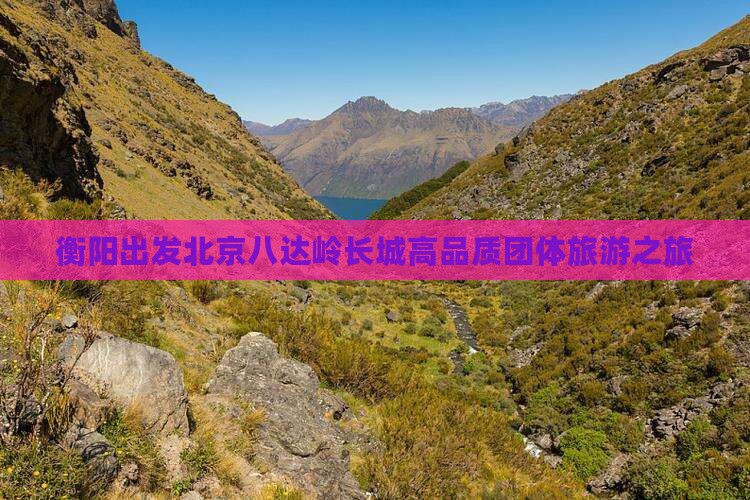 衡阳出发北京八达岭长城高品质团体旅游之旅