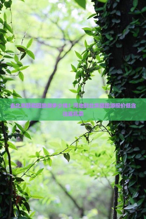 去北京颐和园旅游多少钱？河池到北京跟团游报价低含往返机票
