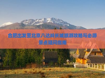 合肥出发至北京八达岭长城旅游攻略与必游景点疑问指南
