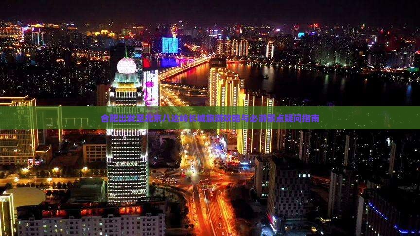 合肥出发至北京八达岭长城旅游攻略与必游景点疑问指南