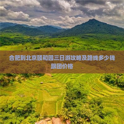 合肥到北京颐和园三日游攻略及路线多少钱跟团价格