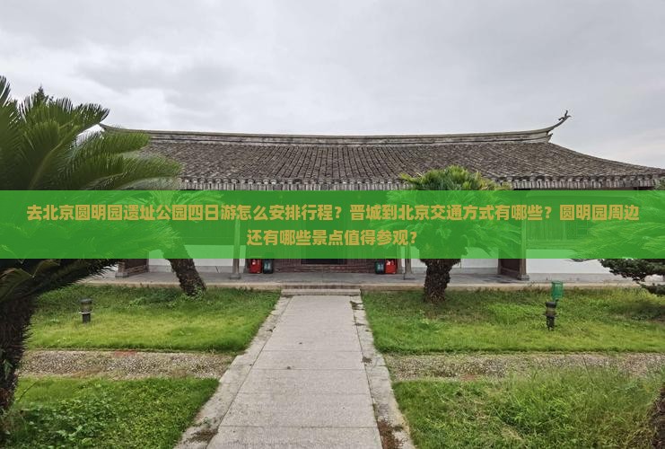 去北京圆明园遗址公园四日游怎么安排行程？晋城到北京交通方式有哪些？圆明园周边还有哪些景点值得参观？