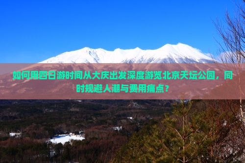 如何用四日游时间从大庆出发深度游览北京天坛公园，同时规避人潮与费用痛点？