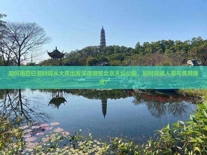 如何用四日游时间从大庆出发深度游览北京天坛公园，同时规避人潮与费用痛点？