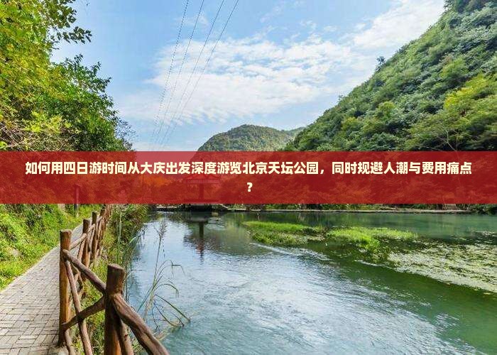 如何用四日游时间从大庆出发深度游览北京天坛公园，同时规避人潮与费用痛点？