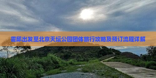 霍邱出发至北京天坛公园团体旅行攻略及预订流程详解