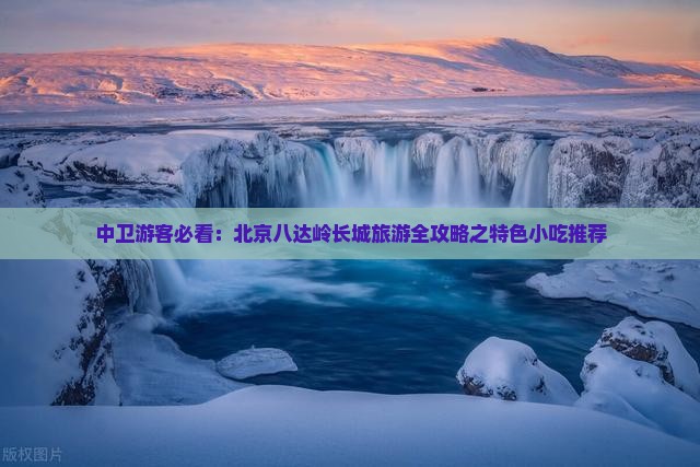 中卫游客必看：北京八达岭长城旅游全攻略之特色小吃推荐