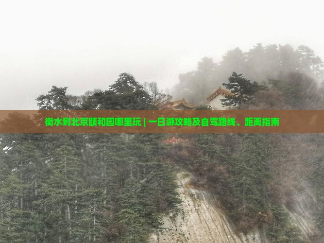 衡水到北京颐和园哪里玩 | 一日游攻略及自驾路线、距离指南