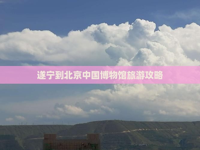 遂宁到北京中国博物馆旅游攻略