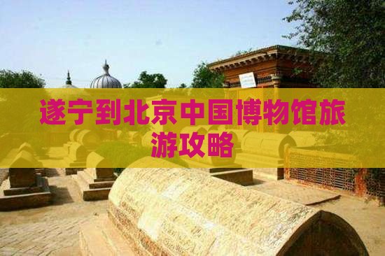 遂宁到北京中国博物馆旅游攻略