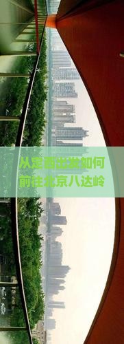 从定西出发如何前往北京八达岭长城？游览八达岭长城的路线和周边景点推荐是什么？