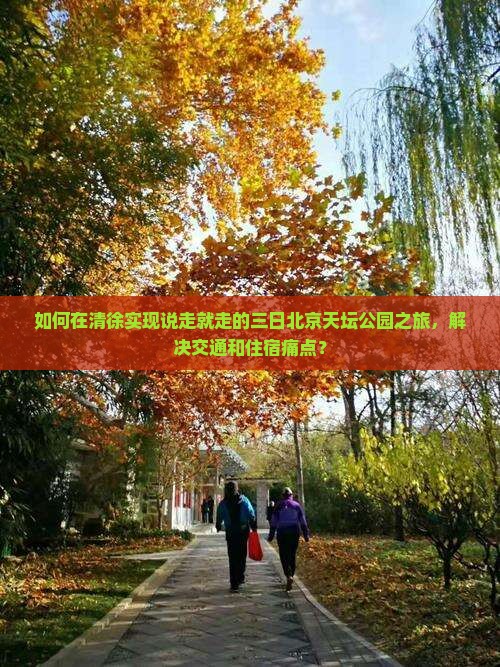 如何在清徐实现说走就走的三日北京天坛公园之旅，解决交通和住宿痛点？