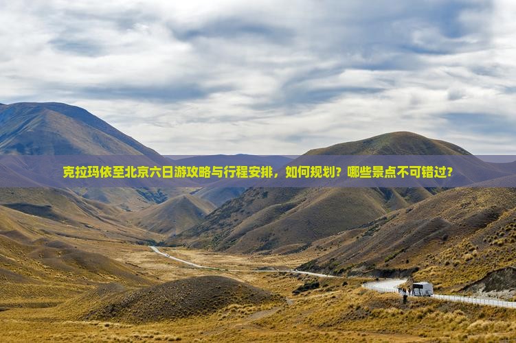 克拉玛依至北京六日游攻略与行程安排，如何规划？哪些景点不可错过？