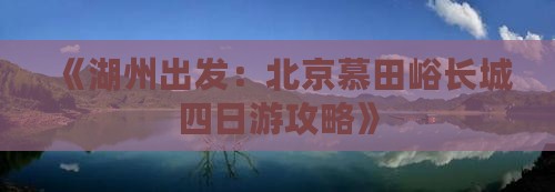 《湖州出发：北京慕田峪长城四日游攻略》