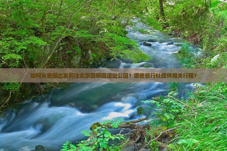 如何从安顺出发前往北京圆明园遗址公园？哪些旅行社提供相关行程？