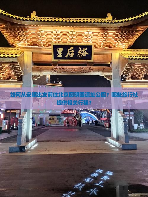 如何从安顺出发前往北京圆明园遗址公园？哪些旅行社提供相关行程？