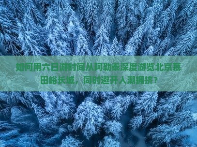 如何用六日游时间从阿勒泰深度游览北京慕田峪长城，同时避开人潮拥挤？