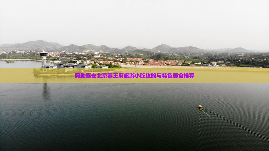 阿勒泰去北京恭王府旅游小吃攻略与特色美食推荐