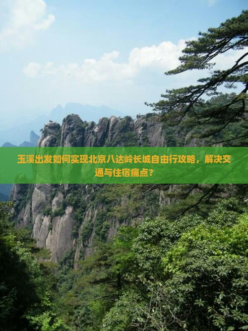 玉溪出发如何实现北京八达岭长城自由行攻略，解决交通与住宿痛点？