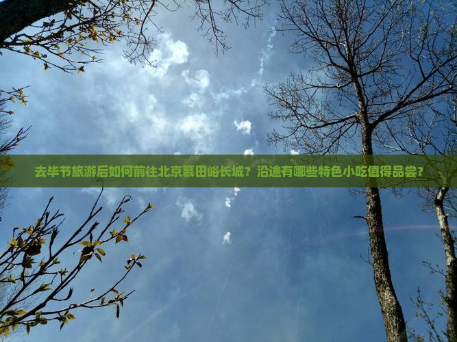 去毕节旅游后如何前往北京慕田峪长城？沿途有哪些特色小吃值得品尝？