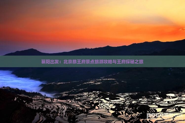 襄阳出发：北京恭王府景点旅游攻略与王府探秘之旅