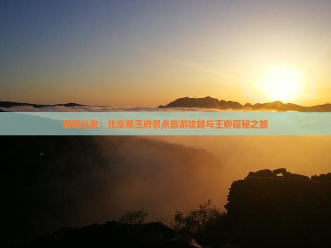 襄阳出发：北京恭王府景点旅游攻略与王府探秘之旅