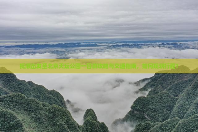 抚顺出发至北京天坛公园一日游攻略与交通指南，如何规划行程？
