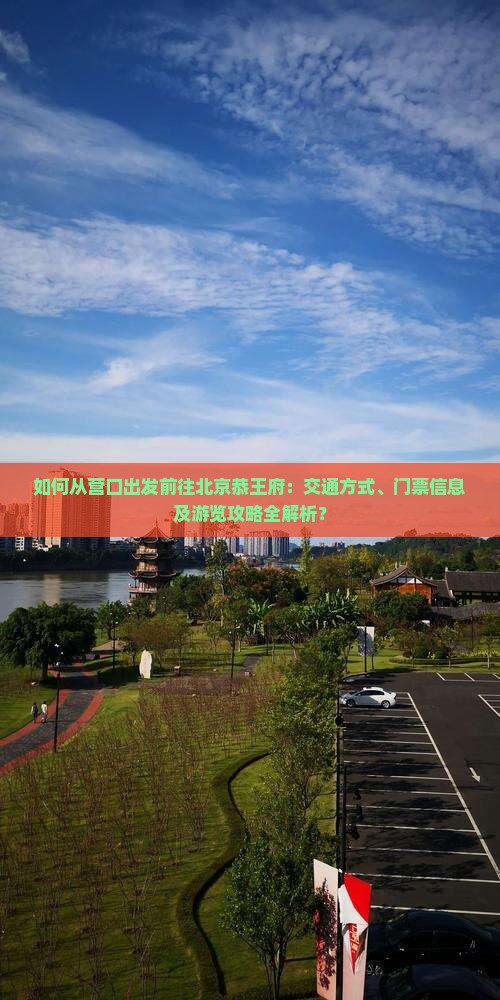 如何从营口出发前往北京恭王府：交通方式、门票信息及游览攻略全解析？