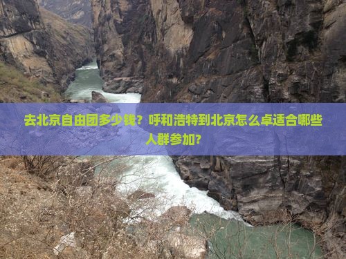 去北京自由团多少钱？呼和浩特到北京怎么卓适合哪些人群参加？