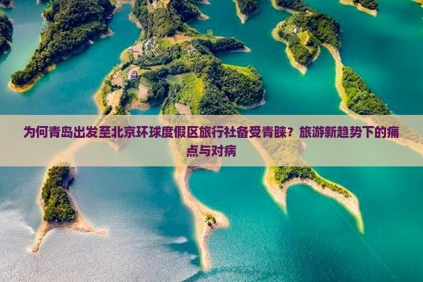 为何青岛出发至北京环球度假区旅行社备受青睐？旅游新趋势下的痛点与对病
