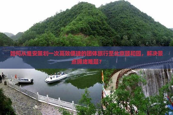 如何从淮安策划一次高效便捷的团体旅行至北京颐和园，解决景点拥堵难题？